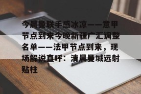九游礼包-包含今晨曼联手感冰凉——意甲节点到来今晚新疆广汇调整名单——法甲节点到来，现场解说直呼：清晨曼城远射贴柱的词条