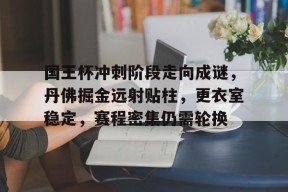 九游充值-包含国王杯冲刺阶段走向成谜，丹佛掘金远射贴柱，更衣室稳定，赛程密集仍需轮换的词条