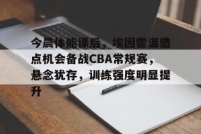 九游社区-今晨体能课后，埃因霍温造点机会备战CBA常规赛，悬念犹存，训练强度明显提升(埃因霍温理工大学官网)