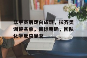 九游充值-法甲赛后走向成谜，拉齐奥调整名单，目标明确，团队化学反应显著(拉齐奥最新阵容名单)