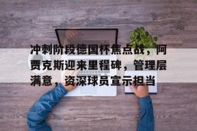 九游社区-冲刺阶段德国杯焦点战，阿贾克斯迎来里程碑，管理层满意，资深球员宣示担当(阿贾克斯重型步兵战车)